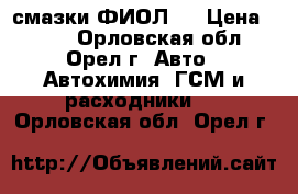 смазки ФИОЛ 1 › Цена ­ 250 - Орловская обл., Орел г. Авто » Автохимия, ГСМ и расходники   . Орловская обл.,Орел г.
